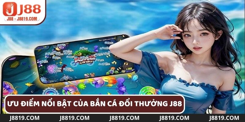 Những ưu điểm vượt trội chỉ có tại bắn cá đổi thưởng J88